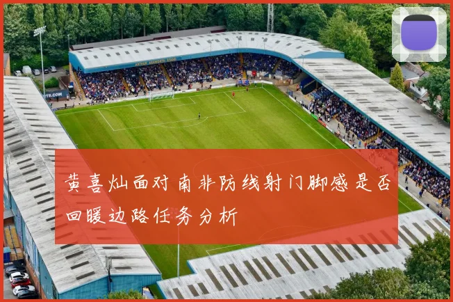 黄喜灿面对南非防线射门脚感是否回暖边路任务分析
