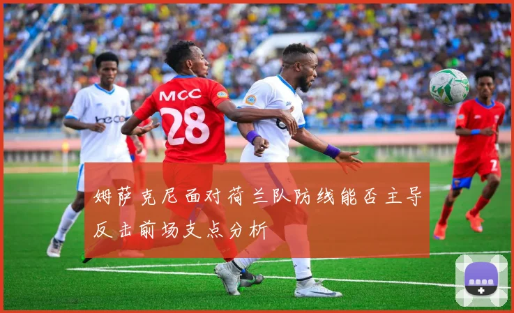 姆萨克尼面对荷兰队防线能否主导反击前场支点分析