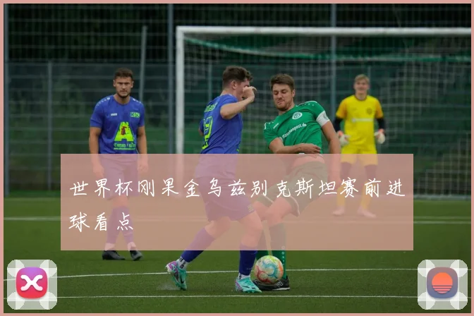 世界杯刚果金乌兹别克斯坦赛前进球看点
