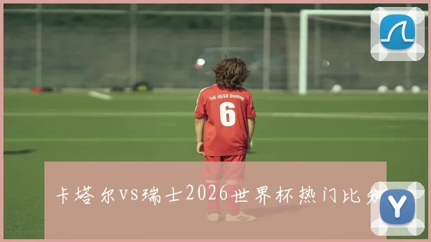 卡塔尔vs瑞士2026世界杯热门比分