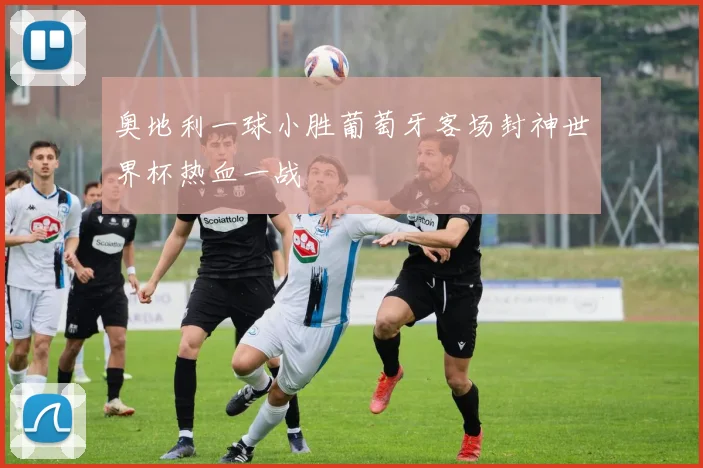 奥地利一球小胜葡萄牙客场封神世界杯热血一战