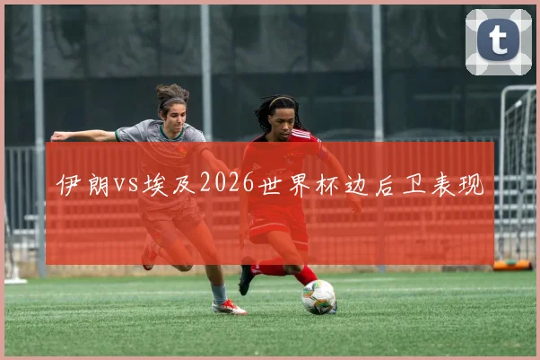 伊朗vs埃及2026世界杯边后卫表现