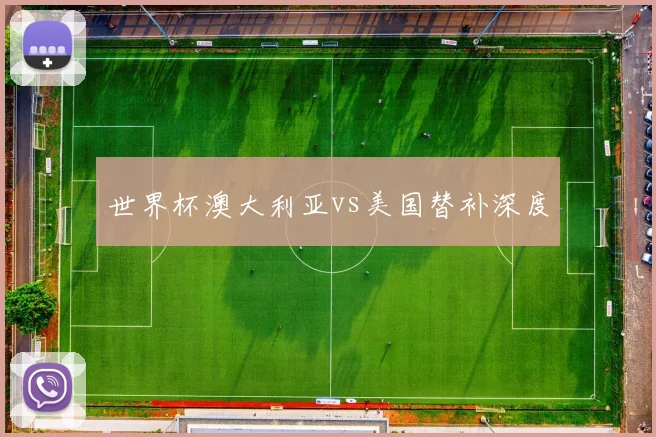 世界杯澳大利亚vs美国替补深度