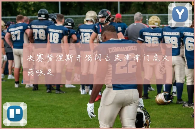 决赛努涅斯开场闪击天津津门虎火药味足