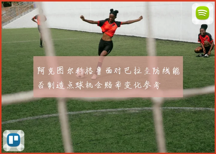 阿克图尔科格鲁面对巴拉圭防线能否制造点球机会赔率变化参考