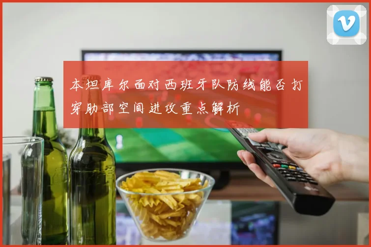 本坦库尔面对西班牙队防线能否打穿肋部空间进攻重点解析