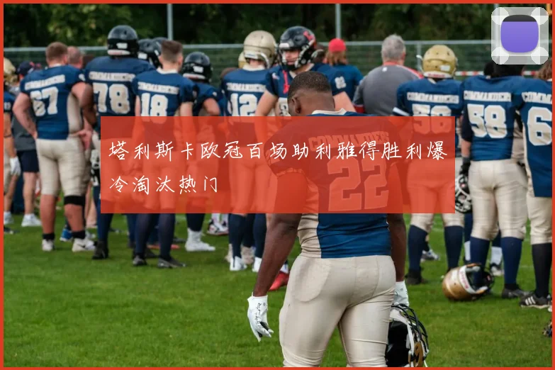 塔利斯卡欧冠百场助利雅得胜利爆冷淘汰热门