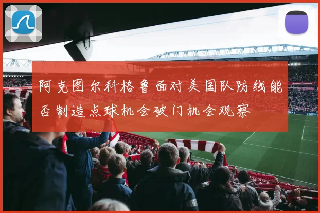 阿克图尔科格鲁面对美国队防线能否制造点球机会破门机会观察